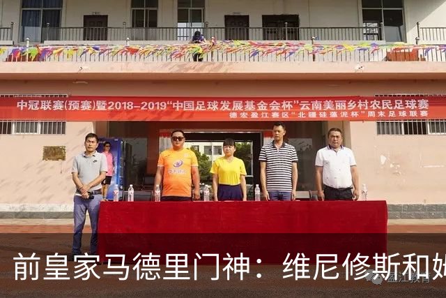 前皇家马德里门神：维尼修斯和姆巴佩，谁该上谁得下！