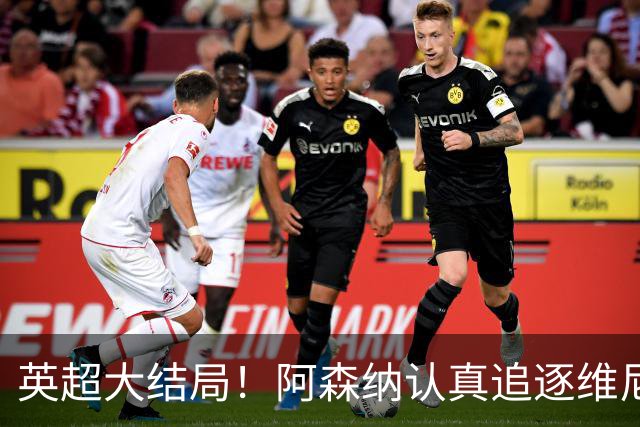 英超大结局！阿森纳认真追逐维尼 英媒粉丝集体高潮